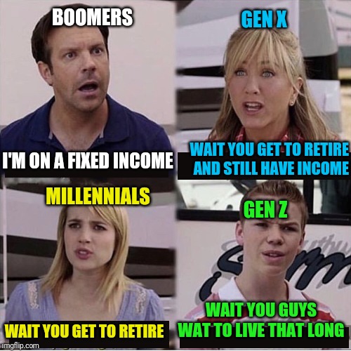 You guys are getting paid template | BOOMERS; GEN X; WAIT YOU GET TO RETIRE AND STILL HAVE INCOME; I'M ON A FIXED INCOME; MILLENNIALS; GEN Z; WAIT YOU GUYS WAT TO LIVE THAT LONG; WAIT YOU GET TO RETIRE | image tagged in you guys are getting paid template | made w/ Imgflip meme maker