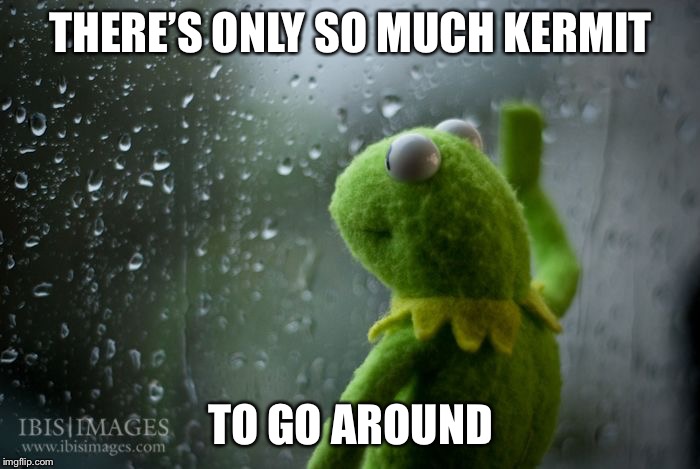 kermit window | THERE’S ONLY SO MUCH KERMIT TO GO AROUND | image tagged in kermit window | made w/ Imgflip meme maker