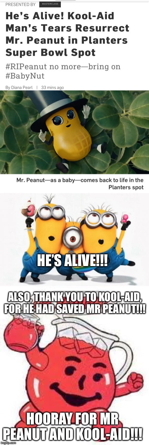 Mr Peanut Reborn!!!! | HE’S ALIVE!!! ALSO, THANK YOU TO KOOL-AID, FOR HE HAD SAVED MR PEANUT!!! HOORAY FOR MR PEANUT AND KOOL-AID!!! | image tagged in minions yay,koolaid man | made w/ Imgflip meme maker