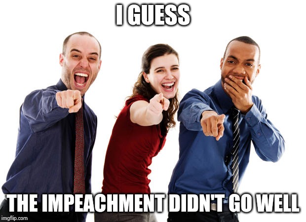 People laughing at you | I GUESS THE IMPEACHMENT DIDN'T GO WELL | image tagged in people laughing at you | made w/ Imgflip meme maker