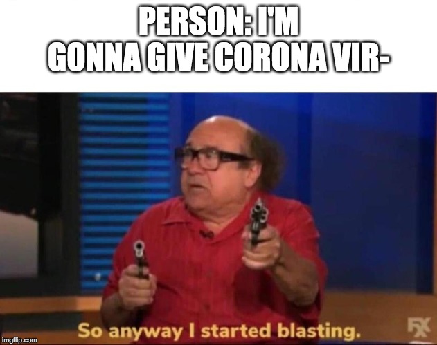 So anyway I started blasting | PERSON: I'M GONNA GIVE CORONA VIR- | image tagged in so anyway i started blasting | made w/ Imgflip meme maker