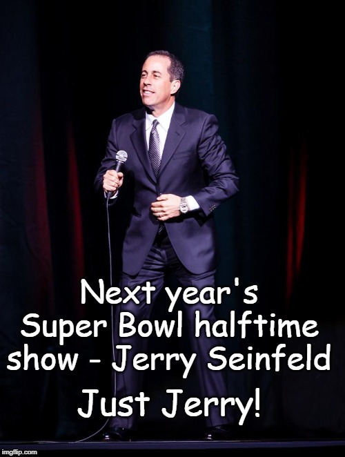 Jerry Seinfeld super bowl | Next year's Super Bowl halftime show - Jerry Seinfeld; Just Jerry! | image tagged in super bowl,jerry seinfeld,halftime,nfl,football | made w/ Imgflip meme maker