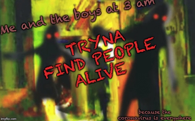 Me and the boys at 2am looking for X | TRYNA FIND PEOPLE ALIVE; Me and the boys at 3 am; because the coronavirus is everywhere | image tagged in me and the boys at 2am looking for x | made w/ Imgflip meme maker