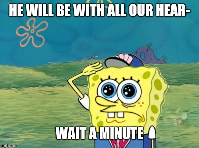 Spongebob salute | HE WILL BE WITH ALL OUR HEAR- WAIT A MINUTE | image tagged in spongebob salute | made w/ Imgflip meme maker