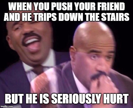 Steve Harvey Laughing Serious | WHEN YOU PUSH YOUR FRIEND AND HE TRIPS DOWN THE STAIRS; BUT HE IS SERIOUSLY HURT | image tagged in steve harvey laughing serious | made w/ Imgflip meme maker