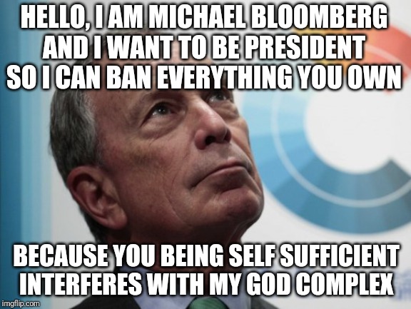 Bored billionaires have my permission to buy an island and disappear from public. | HELLO, I AM MICHAEL BLOOMBERG AND I WANT TO BE PRESIDENT SO I CAN BAN EVERYTHING YOU OWN; BECAUSE YOU BEING SELF SUFFICIENT INTERFERES WITH MY GOD COMPLEX | image tagged in bloombergsucks,boredom,billionaire,gun rights | made w/ Imgflip meme maker