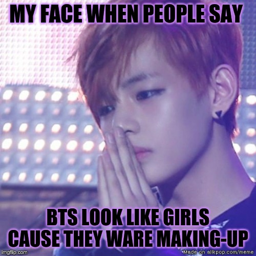 bts comeback | MY FACE WHEN PEOPLE SAY; BTS LOOK LIKE GIRLS CAUSE THEY WARE MAKING-UP | image tagged in bts comeback | made w/ Imgflip meme maker