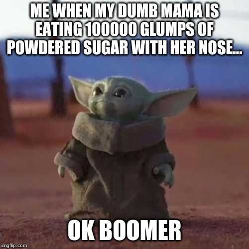 Baby Yoda | ME WHEN MY DUMB MAMA IS EATING 100000 GLUMPS OF POWDERED SUGAR WITH HER NOSE... OK BOOMER | image tagged in baby yoda | made w/ Imgflip meme maker