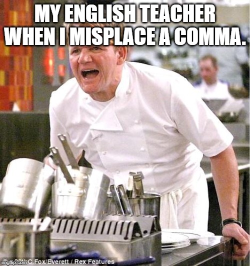 Chef Gordon Ramsay | MY ENGLISH TEACHER WHEN I MISPLACE A COMMA. | image tagged in memes,chef gordon ramsay | made w/ Imgflip meme maker