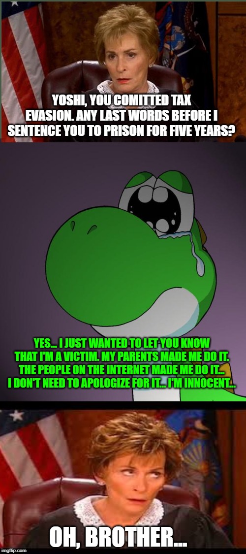 Yoshi not guilty but Judge doesn't believe him | YOSHI, YOU COMITTED TAX EVASION. ANY LAST WORDS BEFORE I SENTENCE YOU TO PRISON FOR FIVE YEARS? YES... I JUST WANTED TO LET YOU KNOW THAT I'M A VICTIM. MY PARENTS MADE ME DO IT. THE PEOPLE ON THE INTERNET MADE ME DO IT... I DON'T NEED TO APOLOGIZE FOR IT... I'M INNOCENT... OH, BROTHER... | image tagged in sad yoshi | made w/ Imgflip meme maker