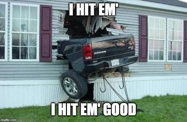 funny car crash | I HIT EM' I HIT EM' GOOD | image tagged in funny car crash | made w/ Imgflip meme maker