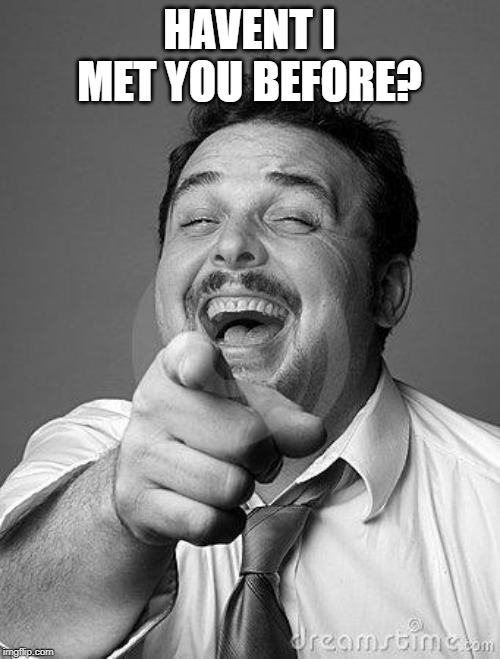 laughingguy | HAVENT I MET YOU BEFORE? | image tagged in laughingguy | made w/ Imgflip meme maker