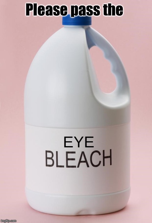 Eye Bleach.jpg | Please pass the | image tagged in eye bleachjpg | made w/ Imgflip meme maker