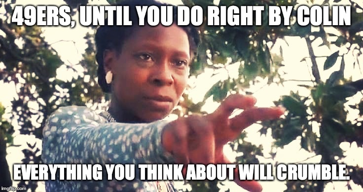 Whoopie Goldberg | 49ERS, UNTIL YOU DO RIGHT BY COLIN; EVERYTHING YOU THINK ABOUT WILL CRUMBLE. | image tagged in whoopie goldberg | made w/ Imgflip meme maker