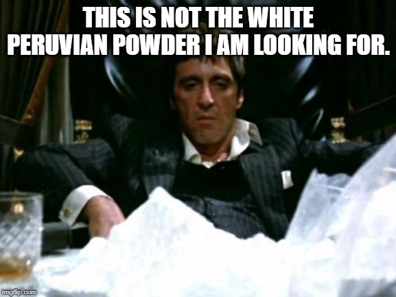 Tony Montana | THIS IS NOT THE WHITE PERUVIAN POWDER I AM LOOKING FOR. | image tagged in tony montana | made w/ Imgflip meme maker