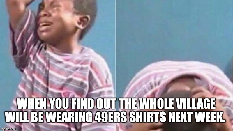 WHEN YOU FIND OUT THE WHOLE VILLAGE WILL BE WEARING 49ERS SHIRTS NEXT WEEK. | image tagged in super bowl | made w/ Imgflip meme maker