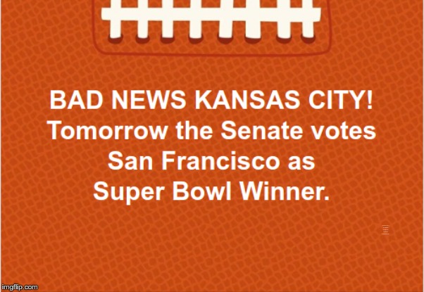 BAD NEWS KANSAS CITY!  ... TOMORROW'S SENATE VOTE. | BAD NEWS KANSAS CITY! Tomorrow the Senate votes San Francisco as Super Bowl Winner. | image tagged in memes,superbowl 50,senate,rick75230 | made w/ Imgflip meme maker