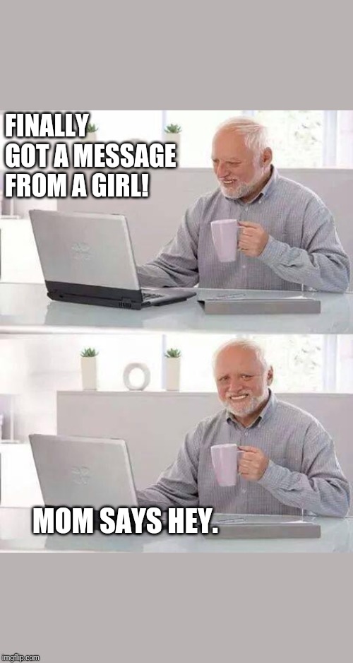 Hide the Pain Harold | FINALLY GOT A MESSAGE FROM A GIRL! MOM SAYS HEY. | image tagged in memes,hide the pain harold | made w/ Imgflip meme maker