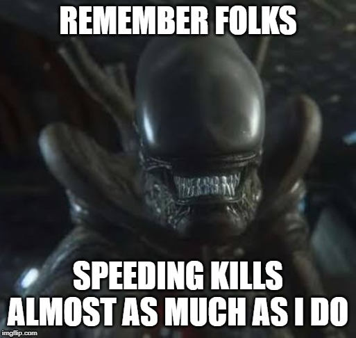 Alien's PSA on Speeding | REMEMBER FOLKS; SPEEDING KILLS ALMOST AS MUCH AS I DO | image tagged in alien,psa,speeding | made w/ Imgflip meme maker