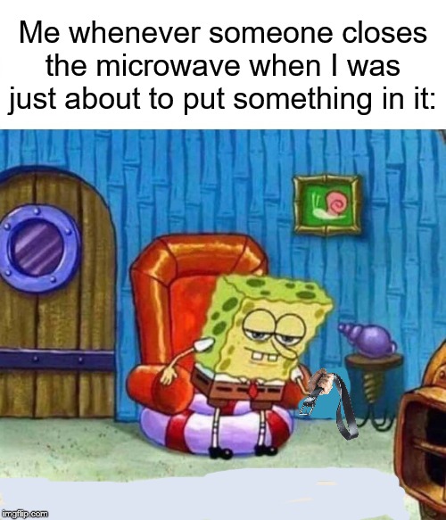 Spongebob Ight Imma Head Out Meme | Me whenever someone closes the microwave when I was just about to put something in it: | image tagged in memes,spongebob ight imma head out | made w/ Imgflip meme maker