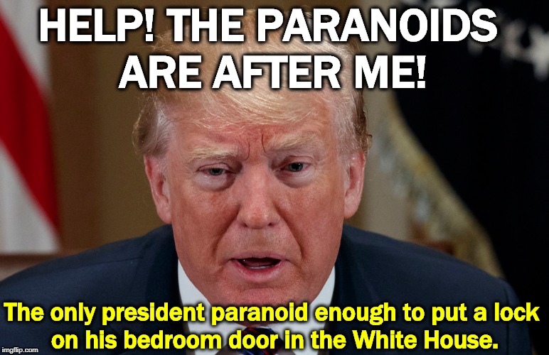 Anybody with that much drug intake in his system will turn paranoid. Ask Noel Casler. | HELP! THE PARANOIDS 
ARE AFTER ME! The only president paranoid enough to put a lock 
on his bedroom door in the White House. | image tagged in trump scared frightened in tears,trump,paranoid,drugs,abuse,sick | made w/ Imgflip meme maker