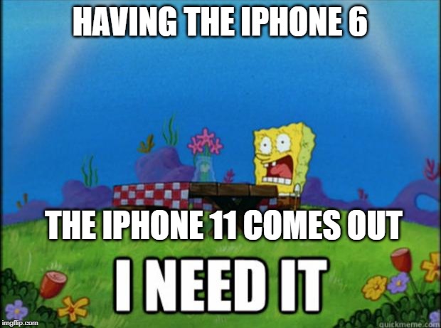 spongebob I need it | HAVING THE IPHONE 6; THE IPHONE 11 COMES OUT | image tagged in spongebob i need it | made w/ Imgflip meme maker