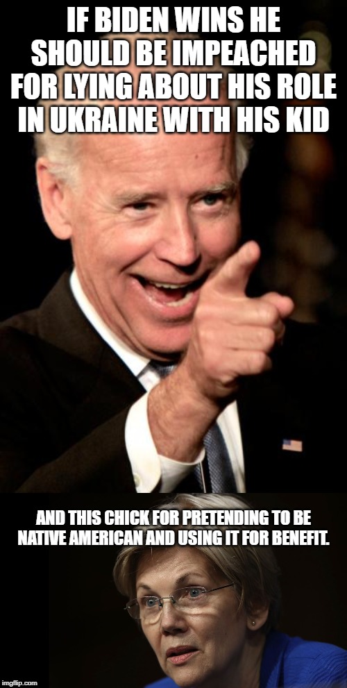 IF BIDEN WINS HE SHOULD BE IMPEACHED FOR LYING ABOUT HIS ROLE IN UKRAINE WITH HIS KID; AND THIS CHICK FOR PRETENDING TO BE NATIVE AMERICAN AND USING IT FOR BENEFIT. | image tagged in memes,smilin biden,liz warren | made w/ Imgflip meme maker