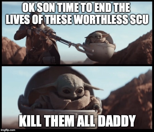 Baby Yoda | OK SON TIME TO END THE  LIVES OF THESE WORTHLESS SCU; KILL THEM ALL DADDY | image tagged in baby yoda | made w/ Imgflip meme maker