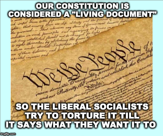 US Constitution | OUR CONSTITUTION IS CONSIDERED A "LIVING DOCUMENT"; SO THE LIBERAL SOCIALISTS TRY TO TORTURE IT TILL IT SAYS WHAT THEY WANT IT TO | image tagged in constitution,liberals,socialism,socialists,democratic socialism | made w/ Imgflip meme maker