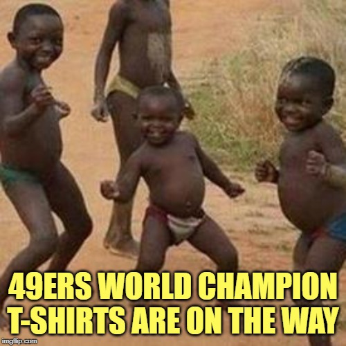 dancing african children | 49ERS WORLD CHAMPION T-SHIRTS ARE ON THE WAY | image tagged in dancing african children | made w/ Imgflip meme maker