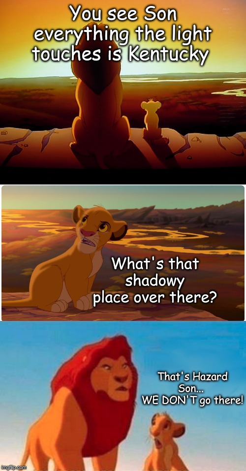 You see Son everything the light touches is Kentucky; What's that shadowy place over there? That's Hazard Son... 
WE DON'T go there! | image tagged in memes,lion king,simba shadowy place,shadowy place lion king | made w/ Imgflip meme maker