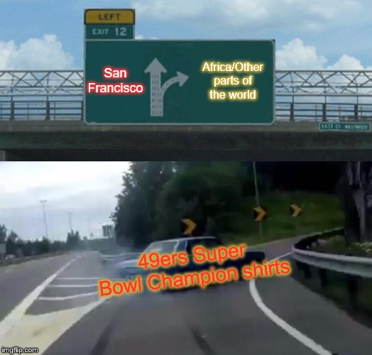 Left Exit 12 Off Ramp Meme | San Francisco; Africa/Other parts of the world; 49ers Super Bowl Champion shirts | image tagged in memes,left exit 12 off ramp | made w/ Imgflip meme maker
