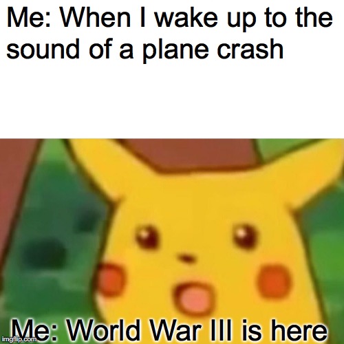 Surprised Pikachu Meme | Me: When I wake up to the; sound of a plane crash; Me: World War III is here | image tagged in memes,surprised pikachu | made w/ Imgflip meme maker