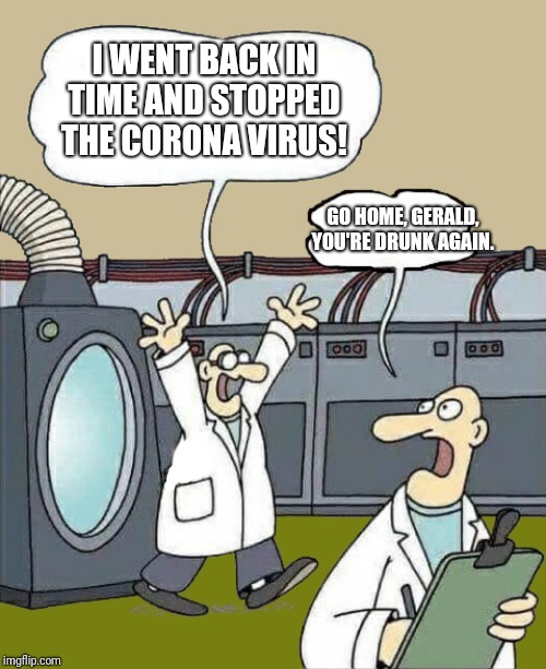 science-by-kewlew | I WENT BACK IN TIME AND STOPPED THE CORONA VIRUS! GO HOME, GERALD, YOU'RE DRUNK AGAIN. | image tagged in science-by-kewlew | made w/ Imgflip meme maker