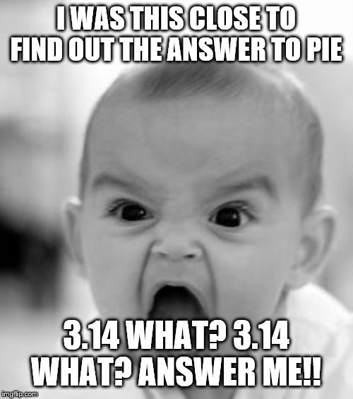Angry Baby Meme | I WAS THIS CLOSE TO FIND OUT THE ANSWER TO PIE 3.14 WHAT? 3.14 WHAT? ANSWER ME!! | image tagged in memes,angry baby | made w/ Imgflip meme maker