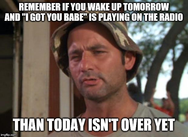 Yes, I'm posting this near midnight on purpose | REMEMBER IF YOU WAKE UP TOMORROW AND "I GOT YOU BABE" IS PLAYING ON THE RADIO; THAN TODAY ISN'T OVER YET | image tagged in memes,so i got that goin for me which is nice | made w/ Imgflip meme maker