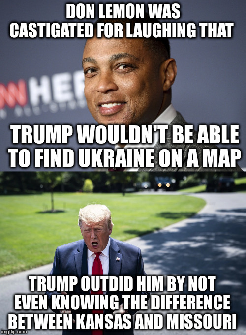 Mr.President, if only there was a way you could look that up before tweeting... | DON LEMON WAS CASTIGATED FOR LAUGHING THAT; TRUMP WOULDN'T BE ABLE TO FIND UKRAINE ON A MAP; TRUMP OUTDID HIM BY NOT EVEN KNOWING THE DIFFERENCE BETWEEN KANSAS AND MISSOURI | image tagged in trump,humor,ukraine,kansas city,kansas,missouri | made w/ Imgflip meme maker
