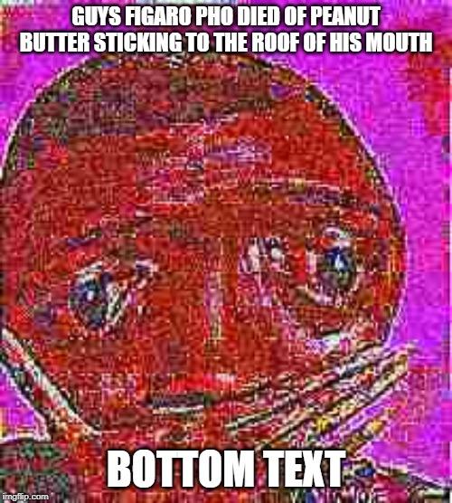 Arachibutyrophobia (fear of peanut butter) | GUYS FIGARO PHO DIED OF PEANUT BUTTER STICKING TO THE ROOF OF HIS MOUTH; BOTTOM TEXT | image tagged in meme,sad,deep fried | made w/ Imgflip meme maker