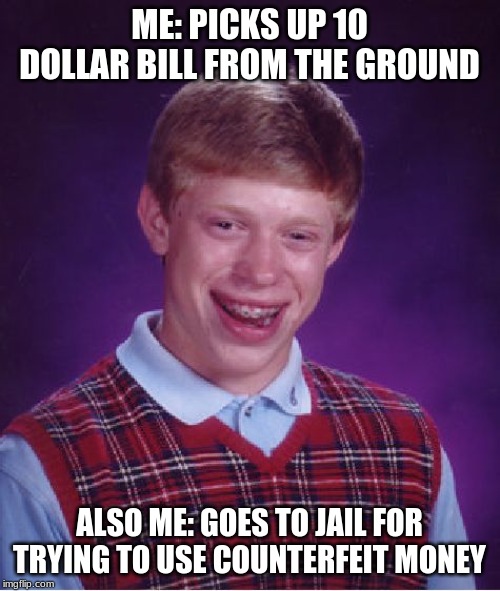Bad Luck Brian Meme | ME: PICKS UP 10 DOLLAR BILL FROM THE GROUND ALSO ME: GOES TO JAIL FOR TRYING TO USE COUNTERFEIT MONEY | image tagged in memes,bad luck brian | made w/ Imgflip meme maker