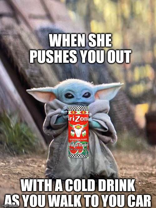BABY YODA TEA | WHEN SHE PUSHES YOU OUT; WITH A COLD DRINK AS YOU WALK TO YOU CAR | image tagged in baby yoda tea | made w/ Imgflip meme maker