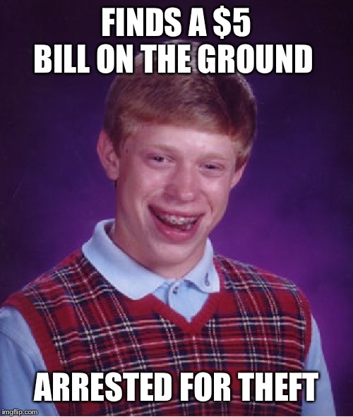 Bad Luck Brian Meme | FINDS A $5 BILL ON THE GROUND ARRESTED FOR THEFT | image tagged in memes,bad luck brian | made w/ Imgflip meme maker
