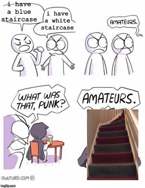 Amateurs | i have a blue staircase; i have a white staircase | image tagged in amateurs | made w/ Imgflip meme maker