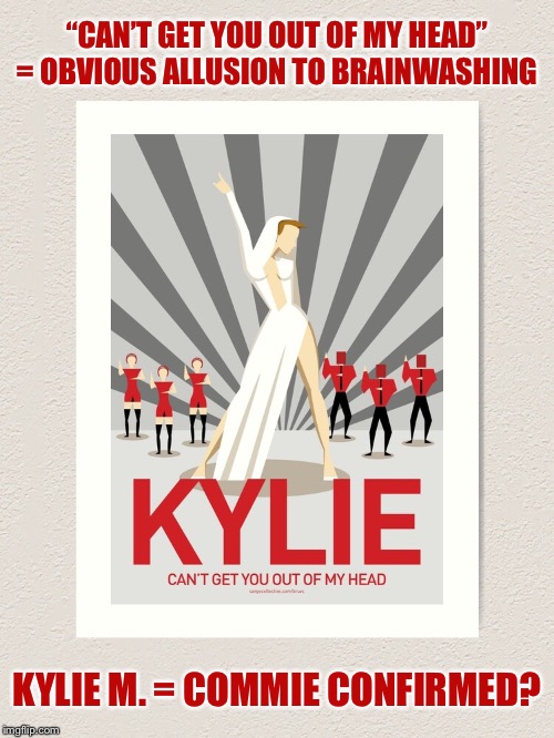 Kylie agitprop poster | “CAN’T GET YOU OUT OF MY HEAD” = OBVIOUS ALLUSION TO BRAINWASHING; KYLIE M. = COMMIE CONFIRMED? | image tagged in kylie agitprop,propaganda,soviet,brainwashing,pop music,communism | made w/ Imgflip meme maker