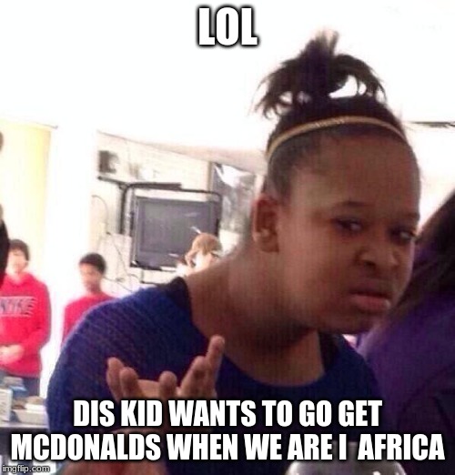 Black Girl Wat Meme | LOL; DIS KID WANTS TO GO GET MCDONALDS WHEN WE ARE I  AFRICA | image tagged in memes,black girl wat | made w/ Imgflip meme maker
