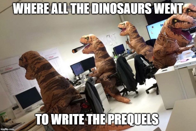 t-rex | WHERE ALL THE DINOSAURS WENT; TO WRITE THE PREQUELS | image tagged in t-rex | made w/ Imgflip meme maker