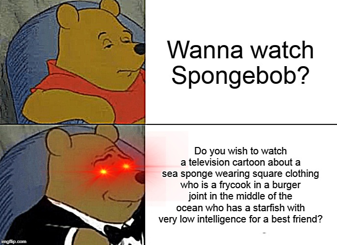 Tuxedo Winnie The Pooh Meme | Wanna watch Spongebob? Do you wish to watch a television cartoon about a sea sponge wearing square clothing who is a frycook in a burger joint in the middle of the ocean who has a starfish with very low intelligence for a best friend? | image tagged in memes,tuxedo winnie the pooh | made w/ Imgflip meme maker