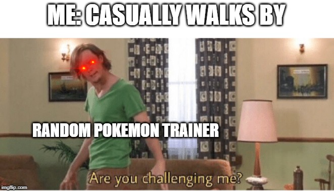 are you challenging me | ME: CASUALLY WALKS BY; RANDOM POKEMON TRAINER | image tagged in are you challenging me | made w/ Imgflip meme maker