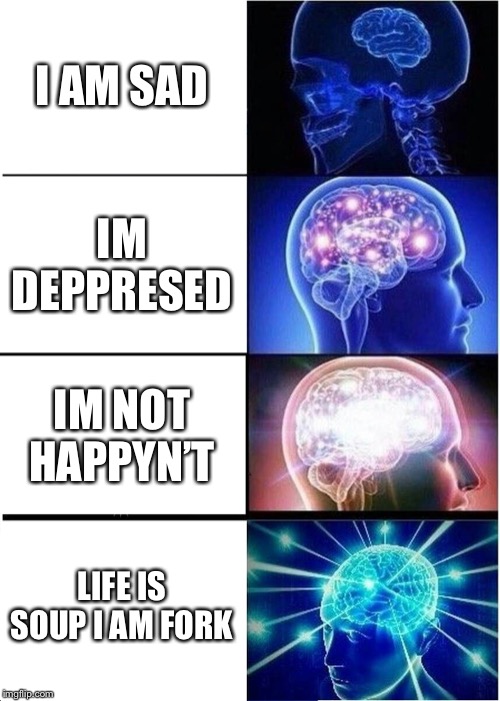 Expanding Brain | I AM SAD; IM DEPPRESED; IM NOT HAPPYN’T; LIFE IS SOUP I AM FORK | image tagged in memes,expanding brain | made w/ Imgflip meme maker