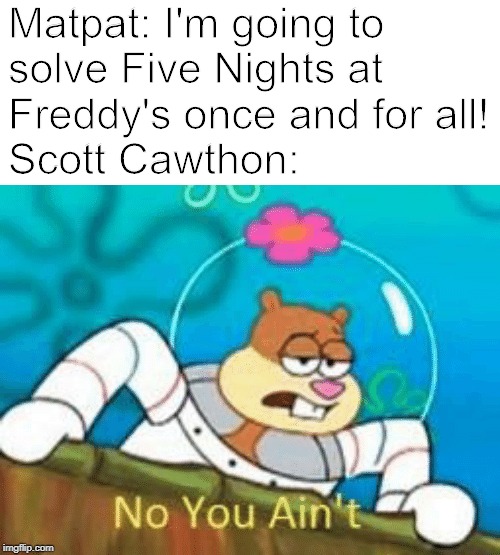 That pretty much sums it up. | Matpat: I'm going to 
solve Five Nights at 
Freddy's once and for all!

Scott Cawthon: | image tagged in no you ain't,scott cawthon,fnaf,game theory,five nights at freddy's,matpat | made w/ Imgflip meme maker