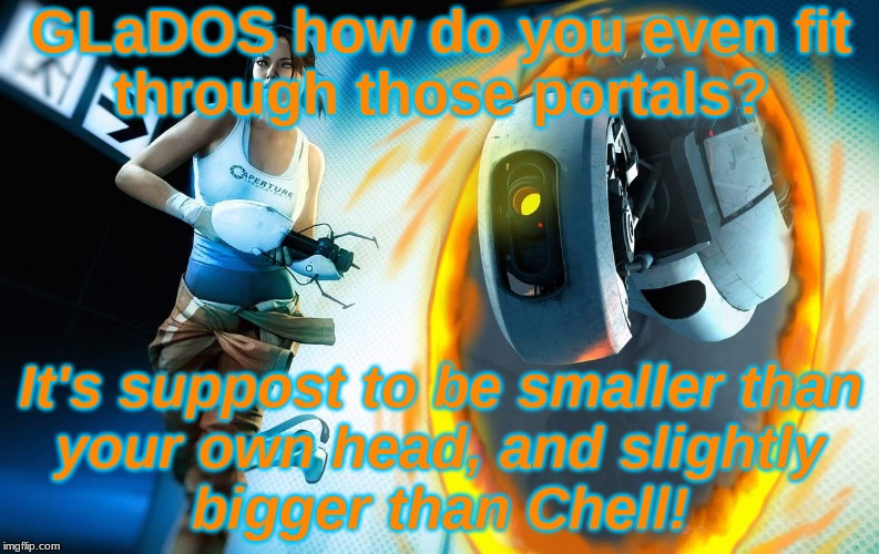Portal logic | GLaDOS how do you even fit
through those portals? It's suppost to be smaller than
your own head, and slightly
bigger than Chell! | image tagged in portal 2,glados,chell,gaming,game,valve | made w/ Imgflip meme maker